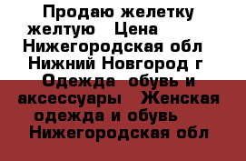 Продаю желетку желтую › Цена ­ 400 - Нижегородская обл., Нижний Новгород г. Одежда, обувь и аксессуары » Женская одежда и обувь   . Нижегородская обл.